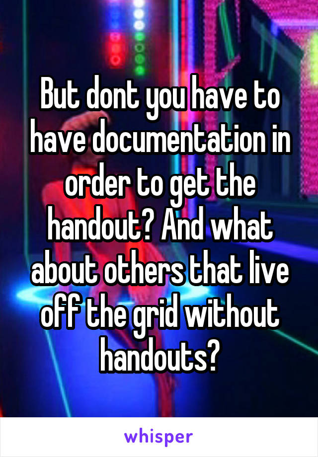 But dont you have to have documentation in order to get the handout? And what about others that live off the grid without handouts?