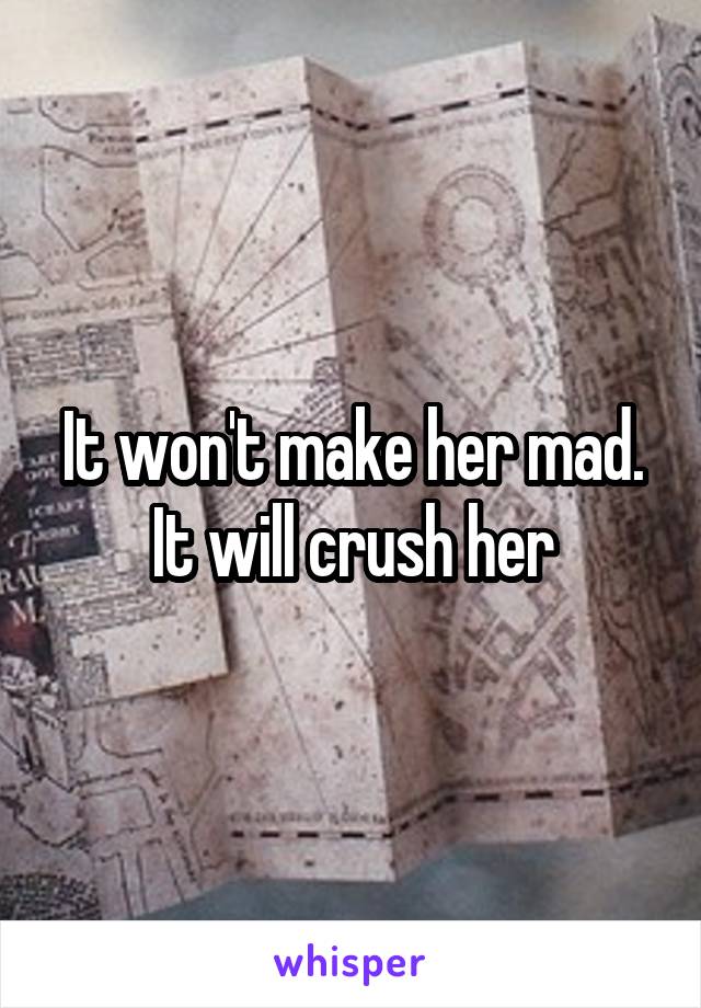 It won't make her mad. It will crush her