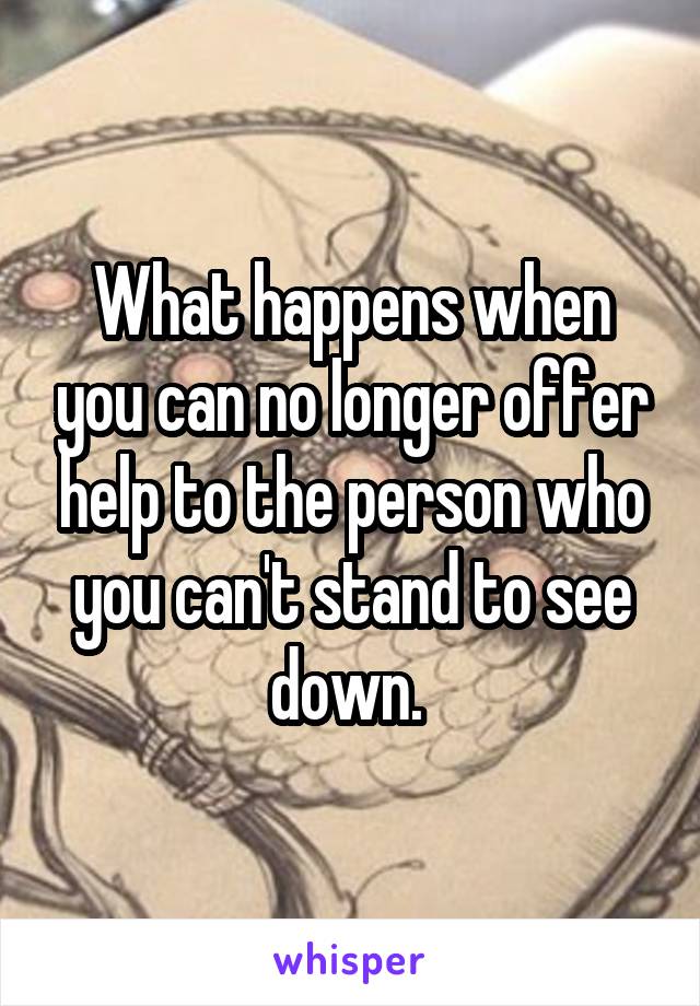 What happens when you can no longer offer help to the person who you can't stand to see down. 