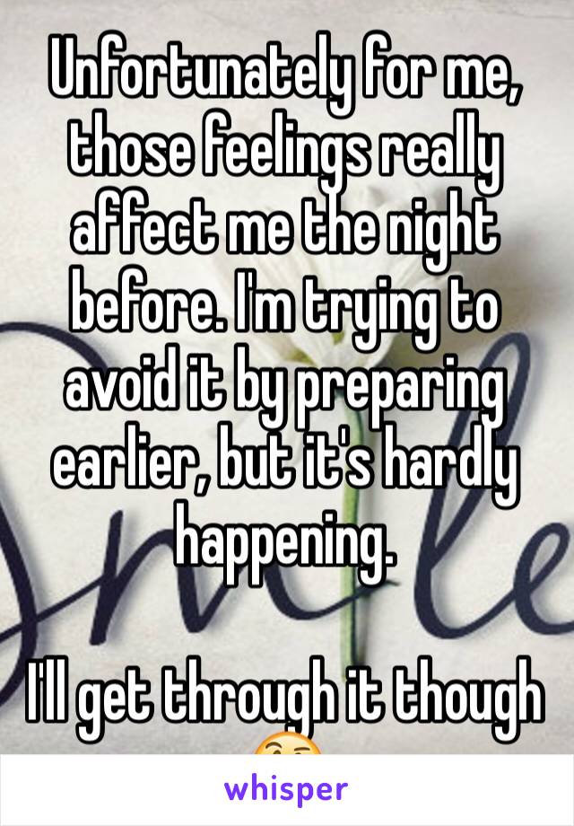 Unfortunately for me, those feelings really affect me the night before. I'm trying to avoid it by preparing earlier, but it's hardly happening. 

I'll get through it though 🤔