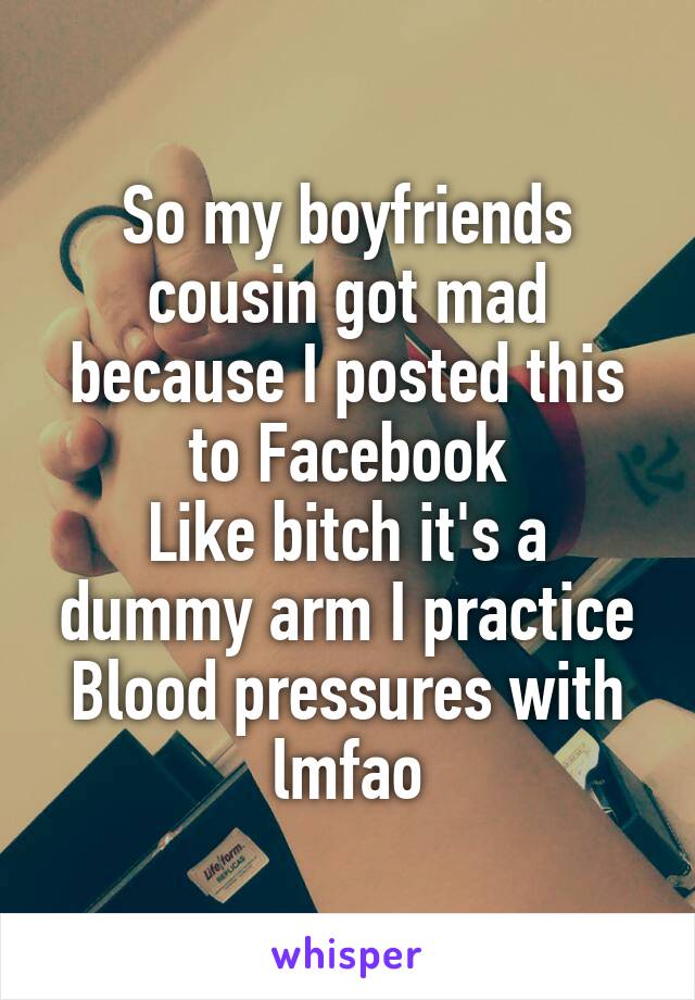 So my boyfriends cousin got mad because I posted this to Facebook
Like bitch it's a dummy arm I practice Blood pressures with lmfao