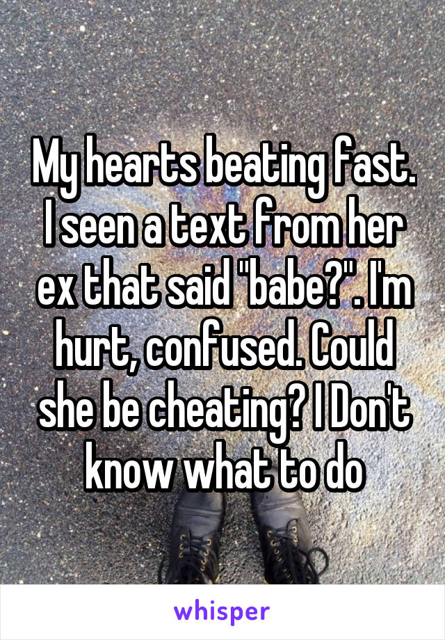 My hearts beating fast. I seen a text from her ex that said "babe?". I'm hurt, confused. Could she be cheating? I Don't know what to do