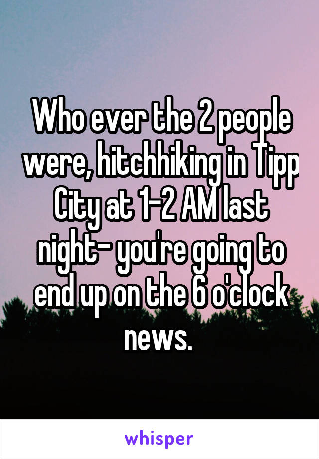 Who ever the 2 people were, hitchhiking in Tipp City at 1-2 AM last night- you're going to end up on the 6 o'clock news. 