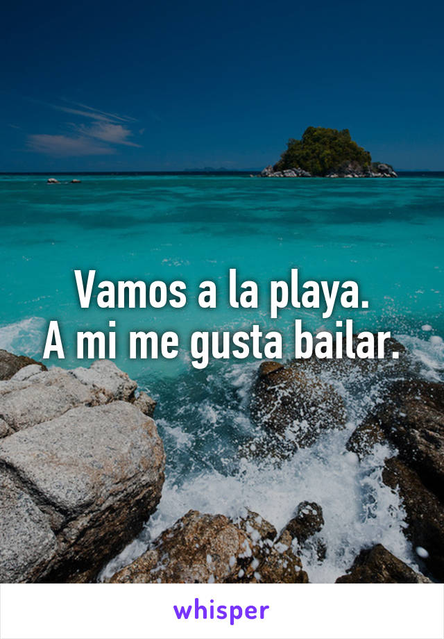 Vamos a la playa.
A mi me gusta bailar.