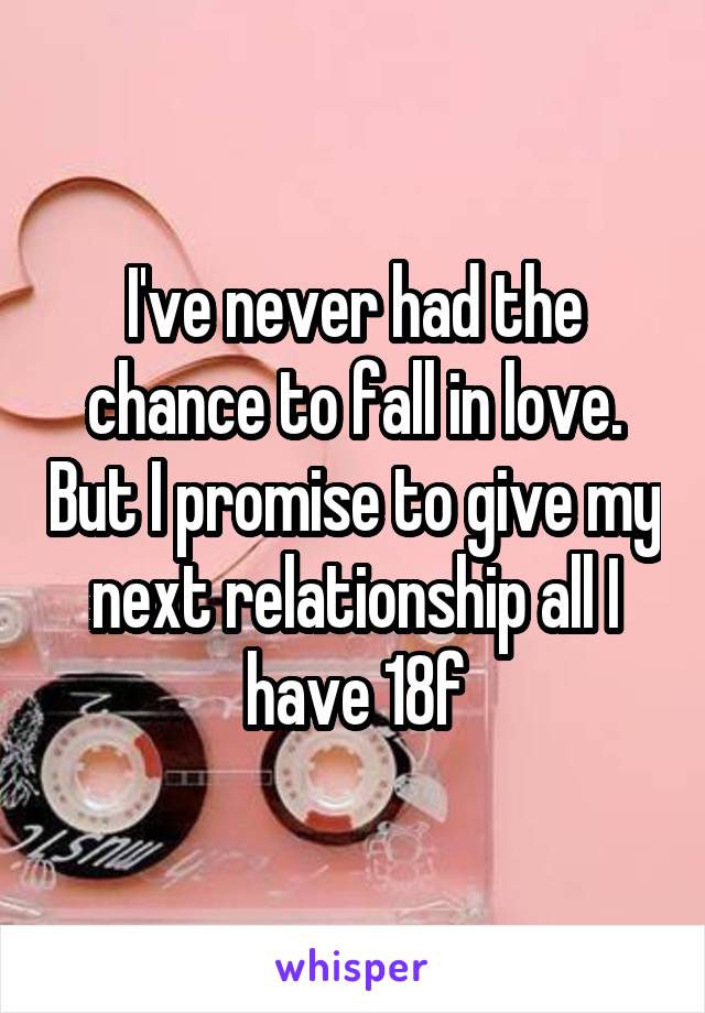 I've never had the chance to fall in love. But I promise to give my next relationship all I have 18f