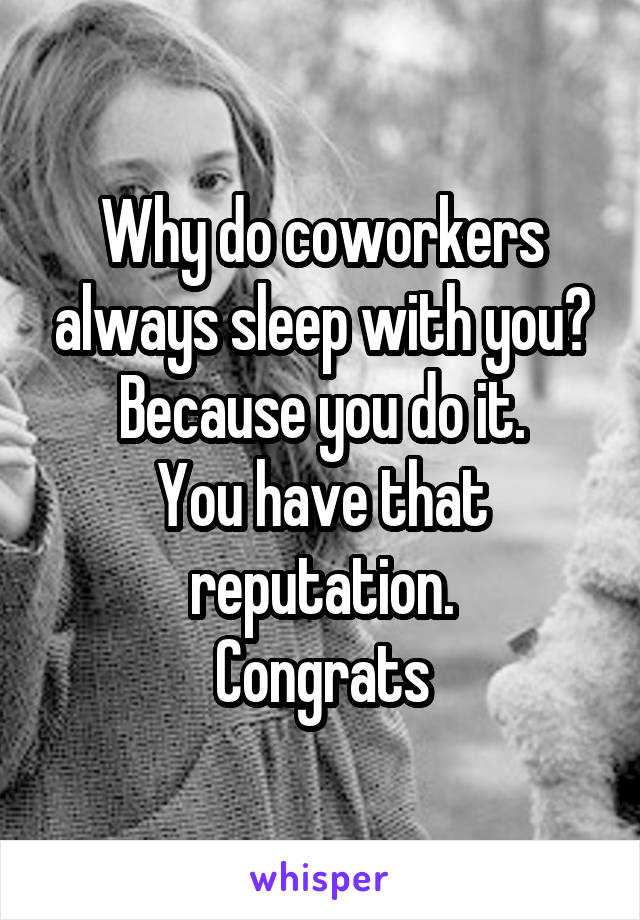 Why do coworkers always sleep with you?
Because you do it.
You have that reputation.
Congrats