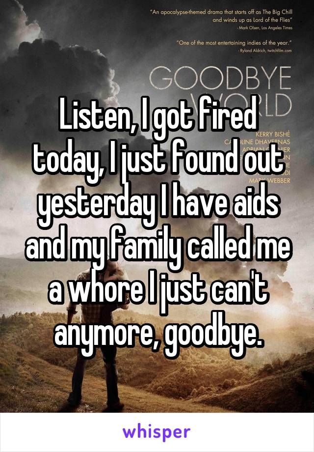 Listen, I got fired today, I just found out yesterday I have aids and my family called me a whore I just can't anymore, goodbye.