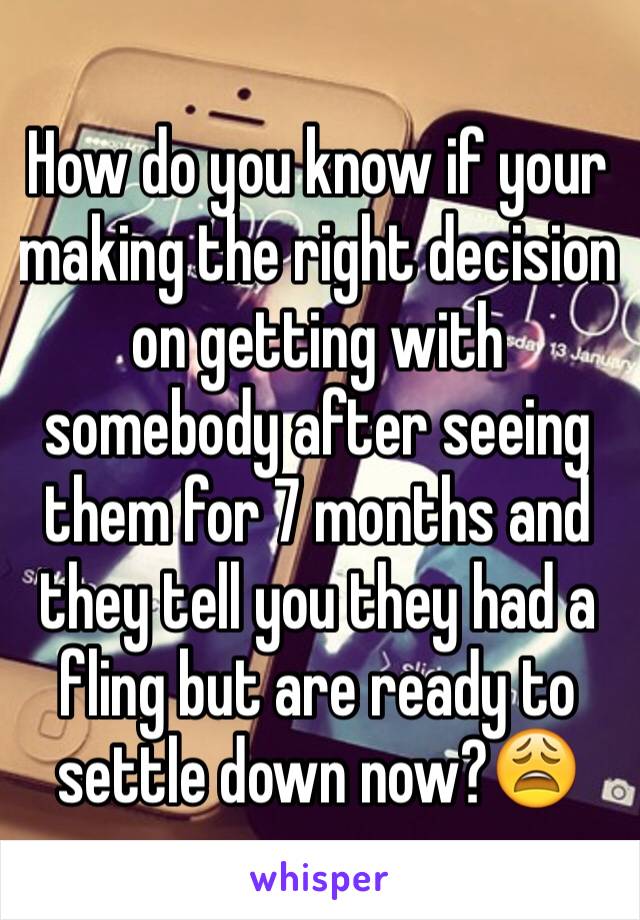 How do you know if your making the right decision on getting with somebody after seeing them for 7 months and they tell you they had a fling but are ready to settle down now?😩