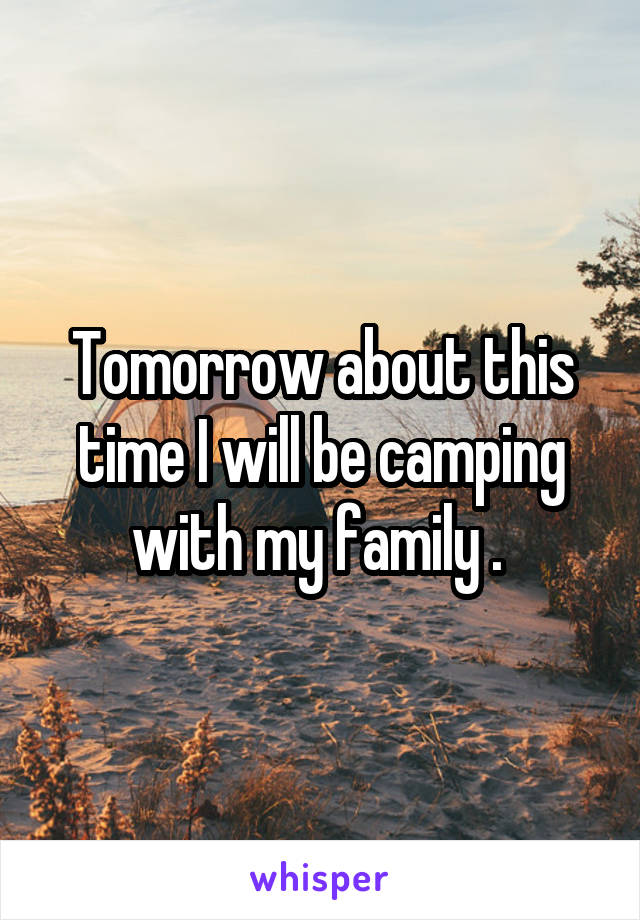 Tomorrow about this time I will be camping with my family . 