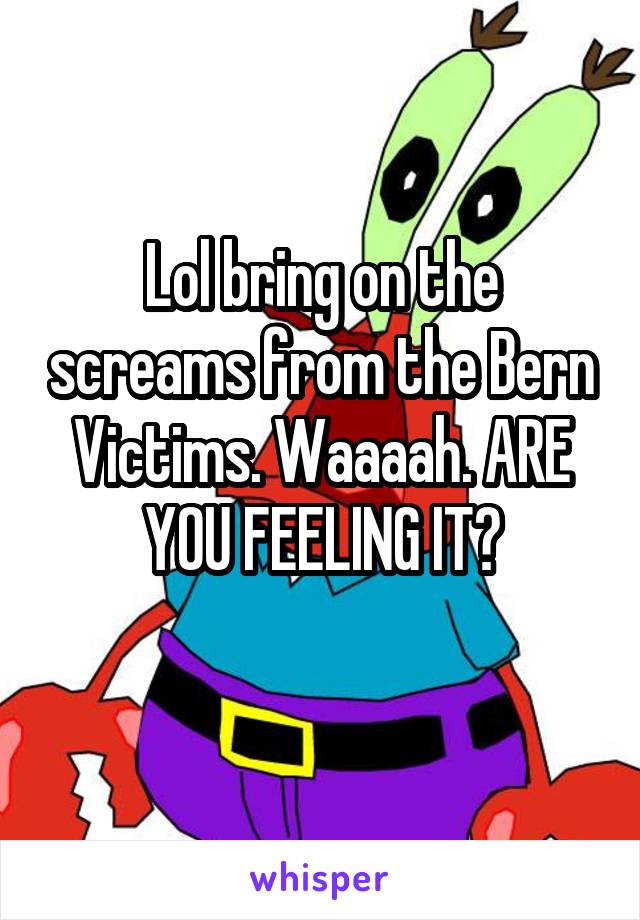 Lol bring on the screams from the Bern Victims. Waaaah. ARE YOU FEELING IT?
