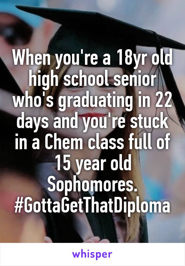 When you're a 18yr old high school senior who's graduating in 22 days and you're stuck in a Chem class full of 15 year old Sophomores. #GottaGetThatDiploma