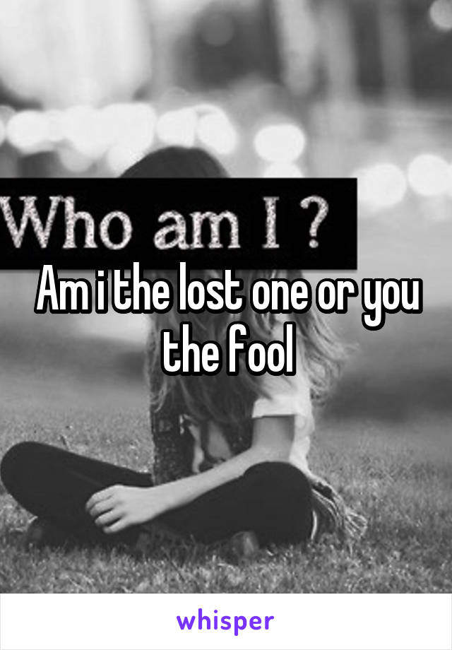 Am i the lost one or you the fool