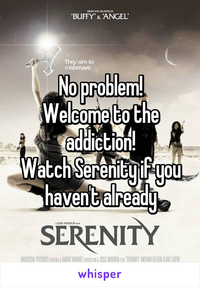 No problem!
Welcome to the addiction!
Watch Serenity if you haven't already