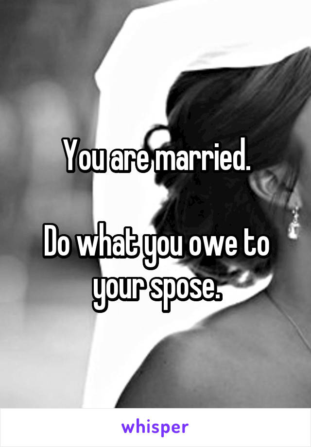 You are married.

Do what you owe to your spose.