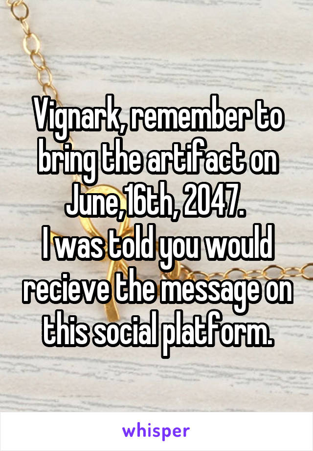 Vignark, remember to bring the artifact on June,16th, 2047. 
I was told you would recieve the message on this social platform.