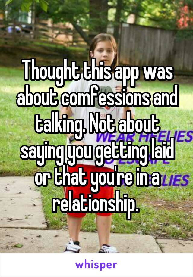 Thought this app was about comfessions and talking. Not about saying you getting laid or that you're in a relationship. 