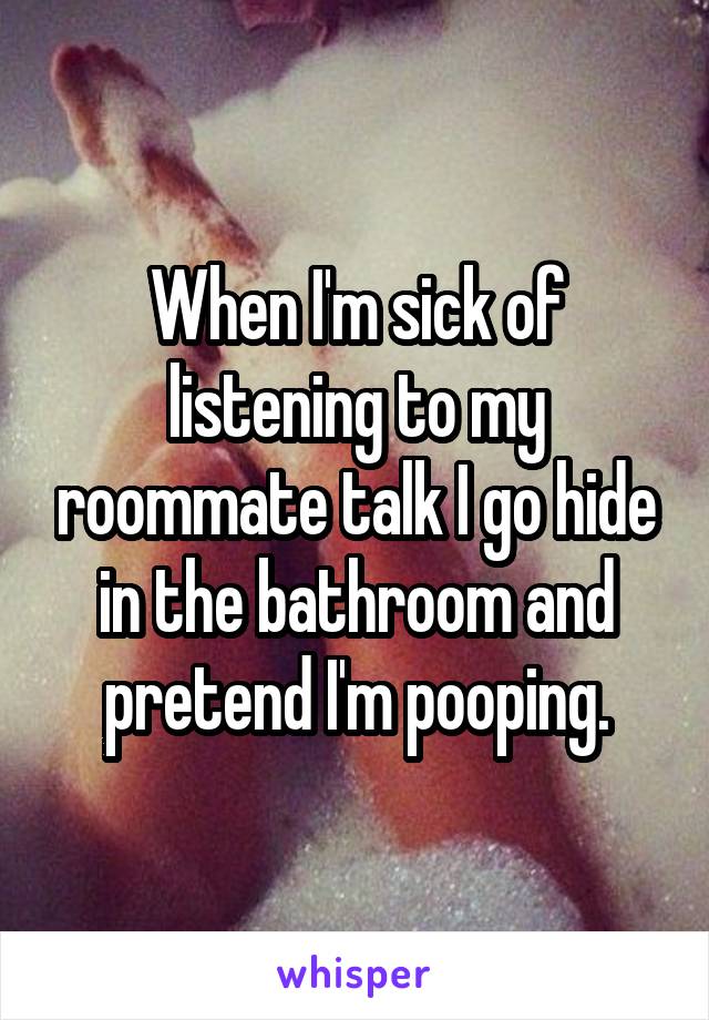 When I'm sick of listening to my roommate talk I go hide in the bathroom and pretend I'm pooping.