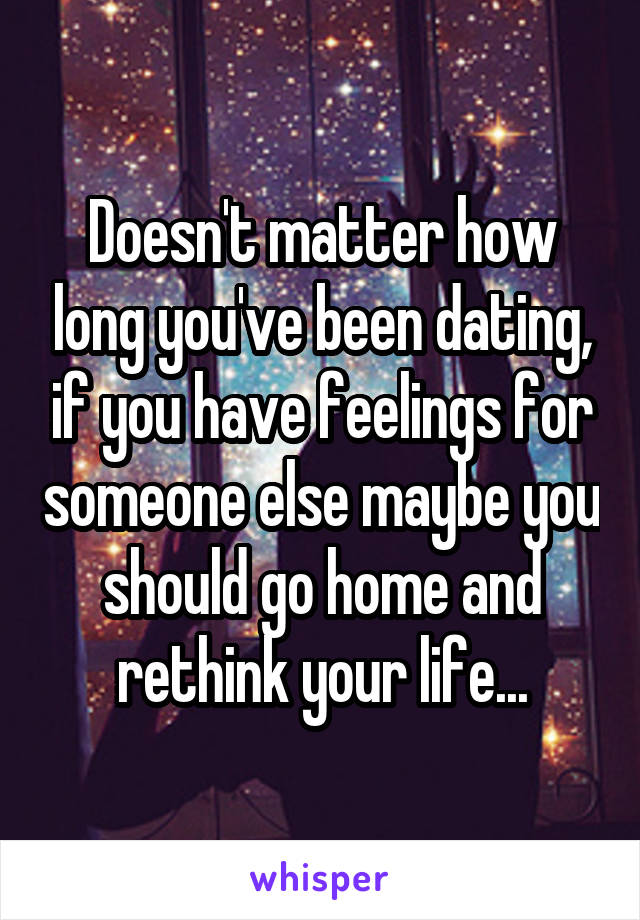 Doesn't matter how long you've been dating, if you have feelings for someone else maybe you should go home and rethink your life...