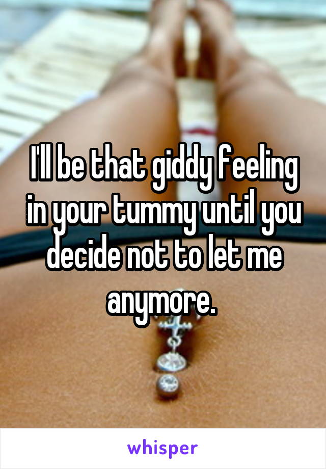 I'll be that giddy feeling in your tummy until you decide not to let me anymore. 