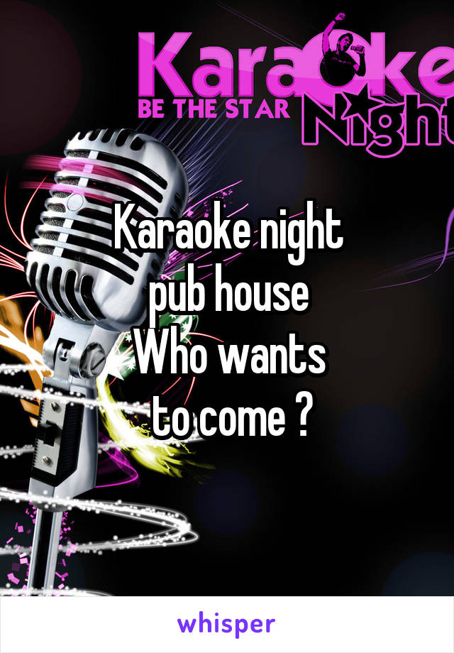 Karaoke night
 pub house 
Who wants
 to come ?