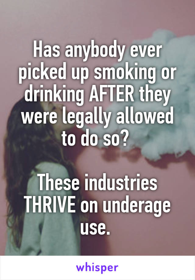 Has anybody ever picked up smoking or drinking AFTER they were legally allowed to do so? 

These industries THRIVE on underage use. 