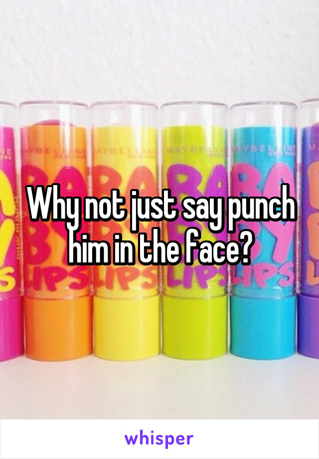 Why not just say punch him in the face?