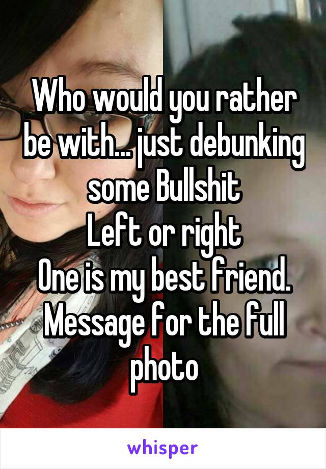 Who would you rather be with... just debunking some Bullshit
Left or right
One is my best friend. Message for the full photo