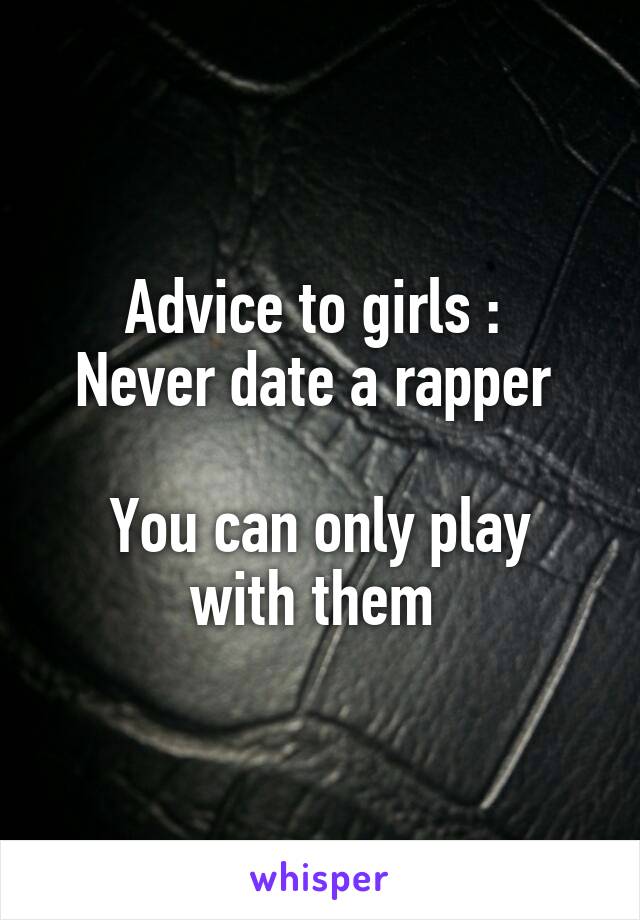 Advice to girls : 
Never date a rapper 

You can only play with them 