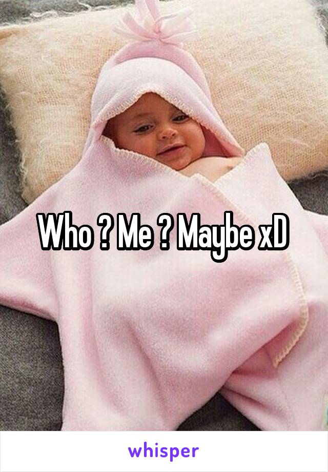 Who ? Me ? Maybe xD 