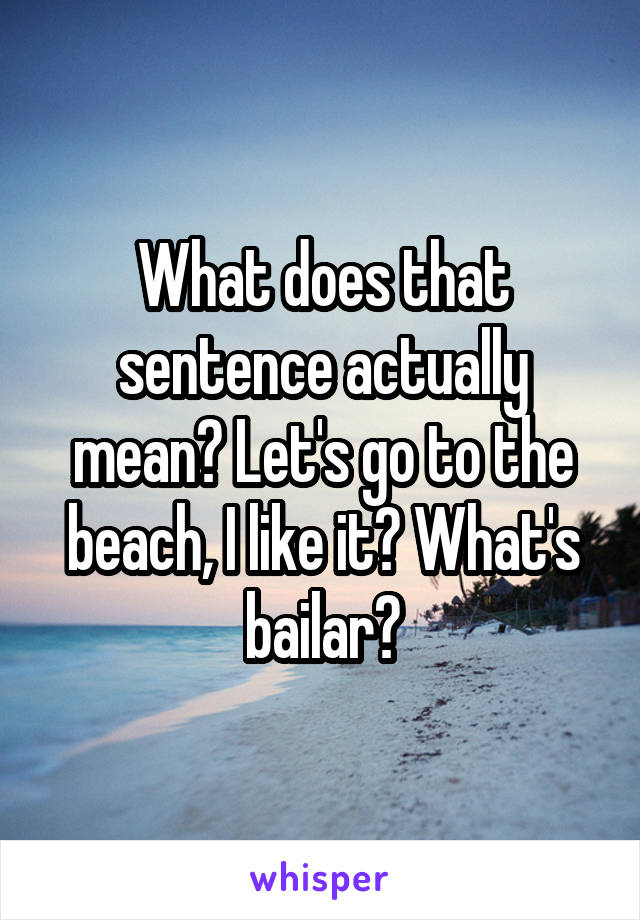 What does that sentence actually mean? Let's go to the beach, I like it? What's bailar?