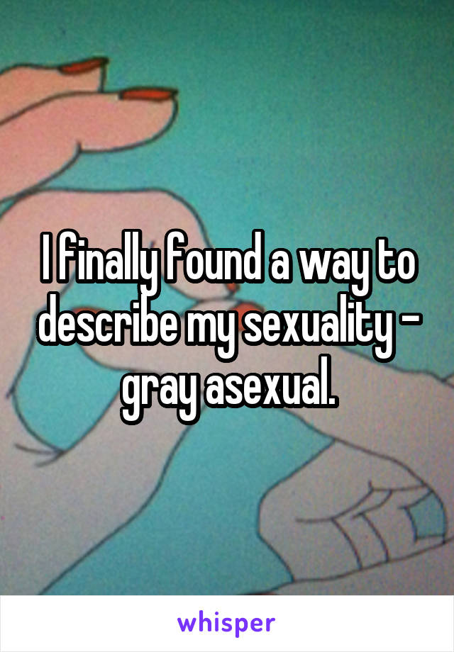 I finally found a way to describe my sexuality - gray asexual.