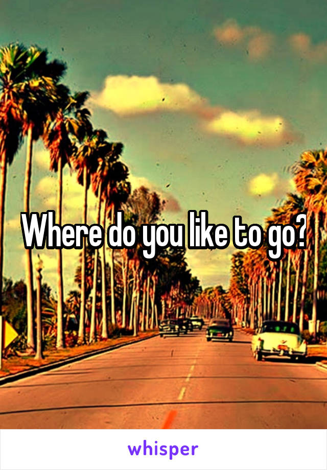 Where do you like to go?