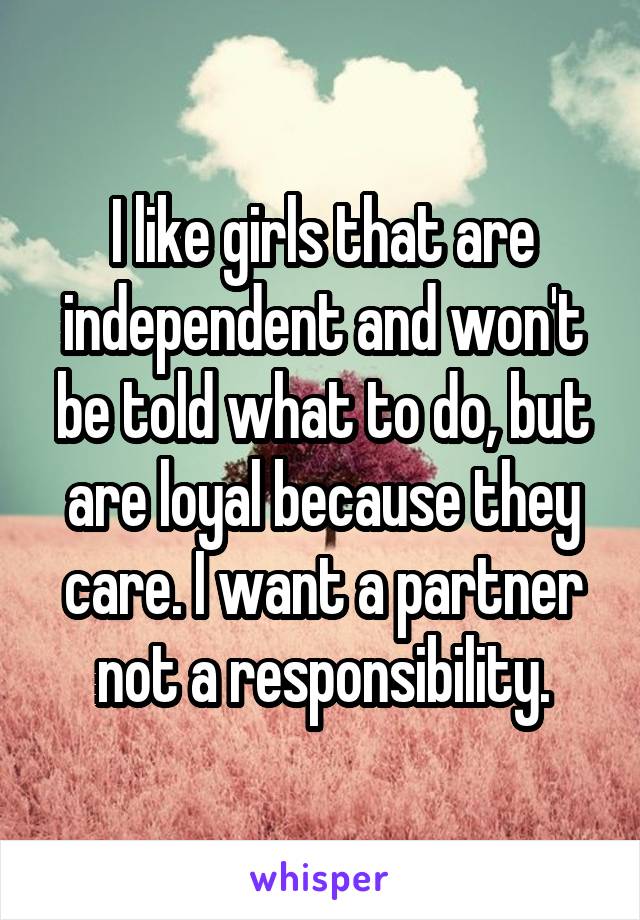 I like girls that are independent and won't be told what to do, but are loyal because they care. I want a partner not a responsibility.