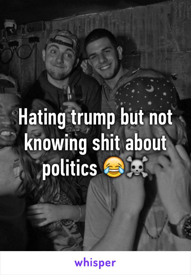 Hating trump but not knowing shit about politics 😂☠