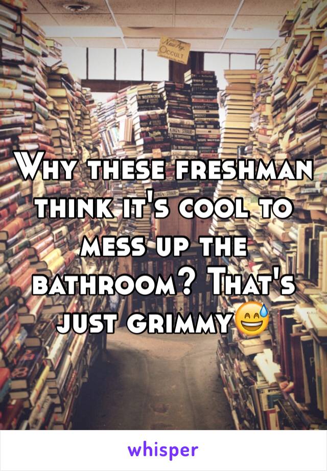 Why these freshman think it's cool to mess up the bathroom? That's just grimmy😅