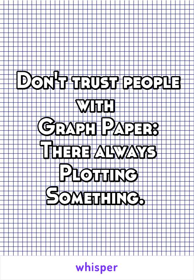 Don't trust people with 
Graph Paper:
There always Plotting Something. 