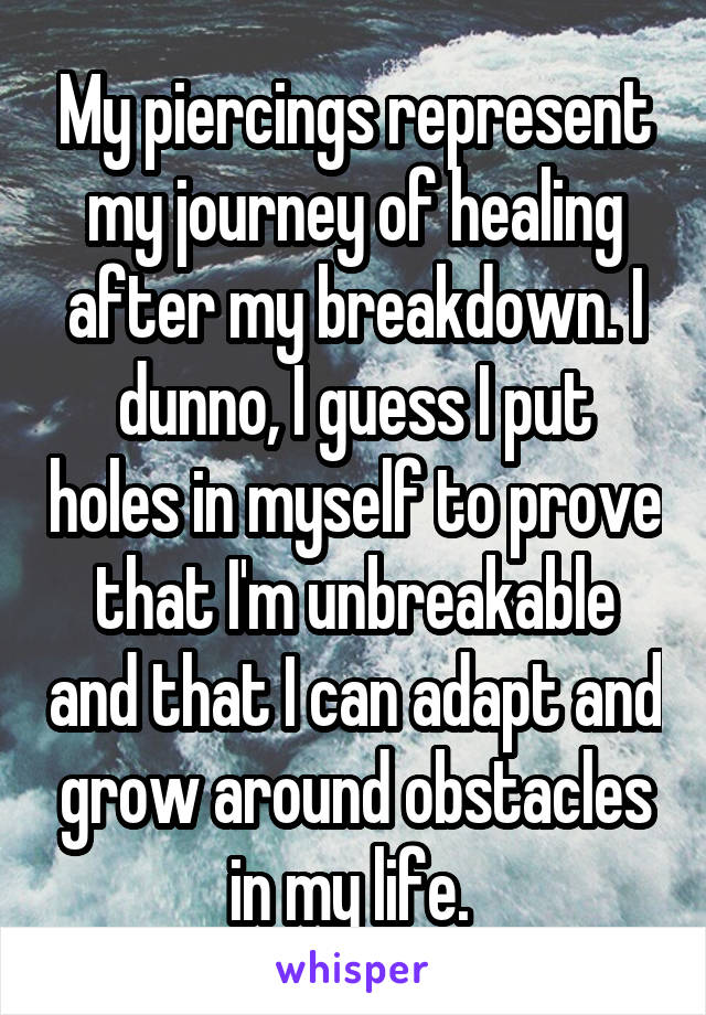 My piercings represent my journey of healing after my breakdown. I dunno, I guess I put holes in myself to prove that I'm unbreakable and that I can adapt and grow around obstacles in my life. 