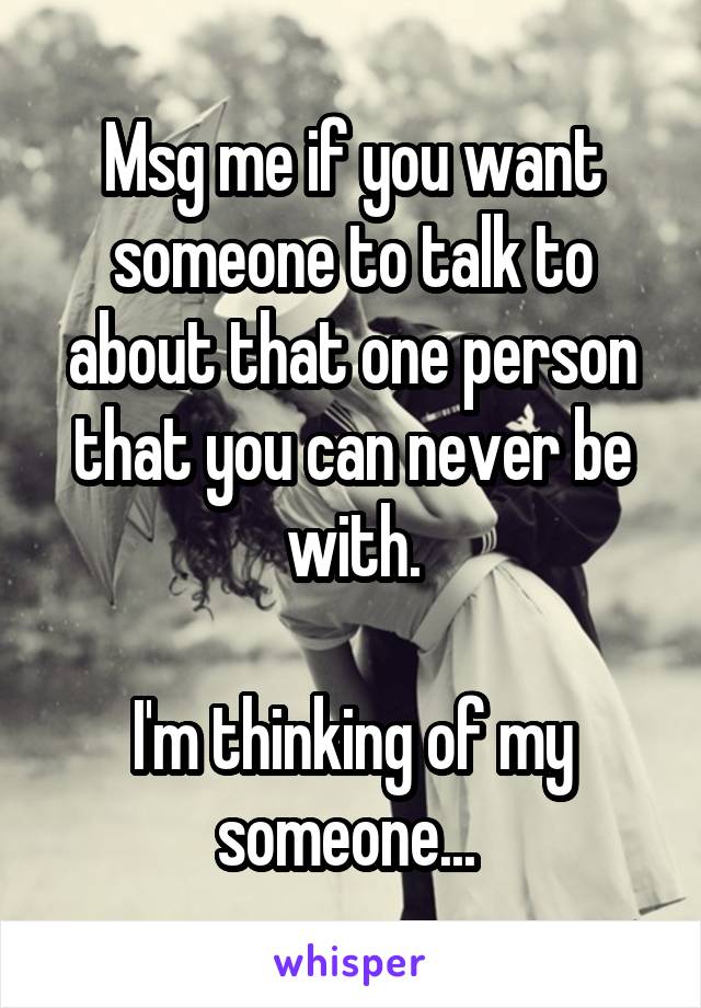 Msg me if you want someone to talk to about that one person that you can never be with.

I'm thinking of my someone... 