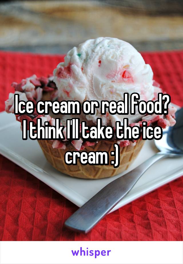 Ice cream or real food? I think I'll take the ice cream :)