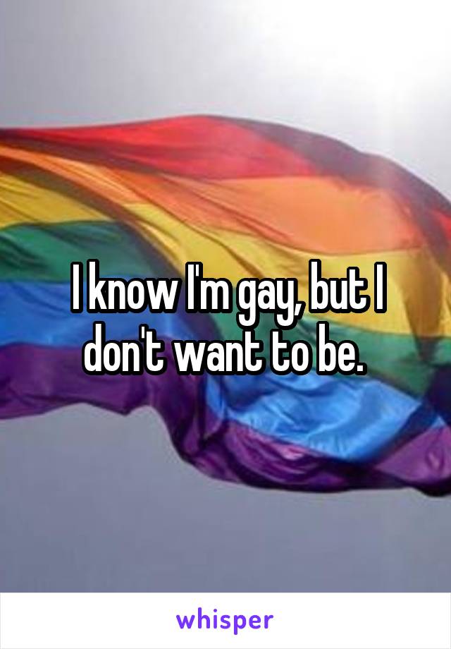 I know I'm gay, but I don't want to be. 