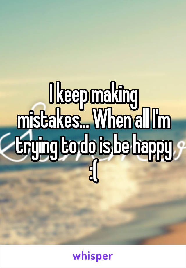 I keep making mistakes... When all I'm trying to do is be happy :(