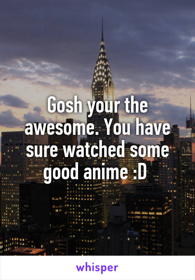 Gosh your the awesome. You have sure watched some good anime :D 