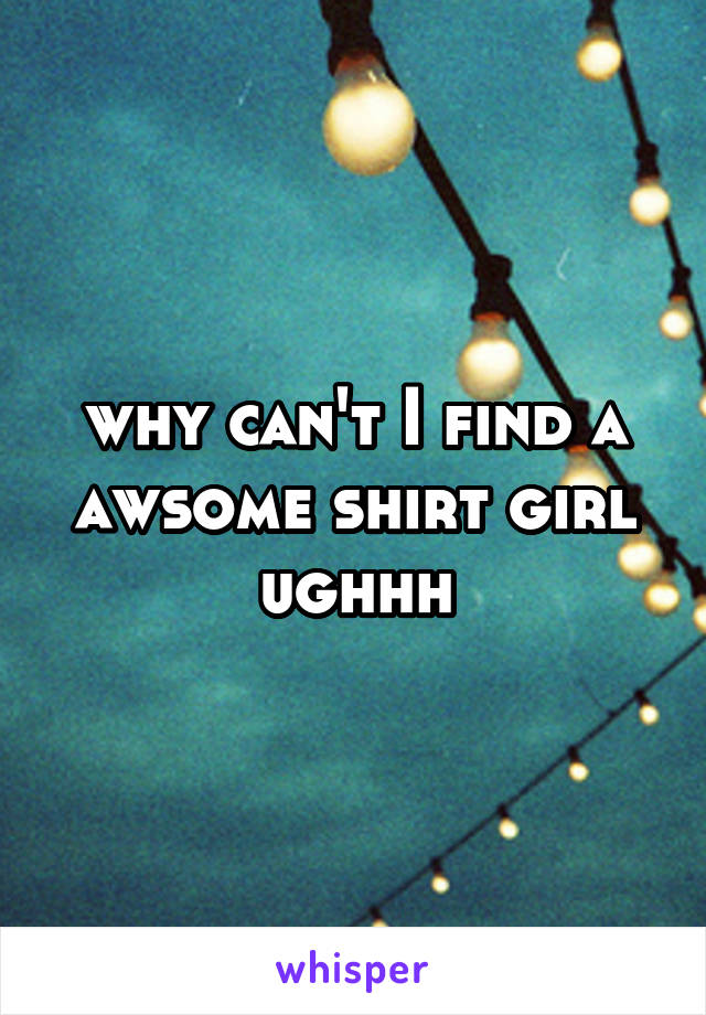 why can't I find a awsome shirt girl ughhh