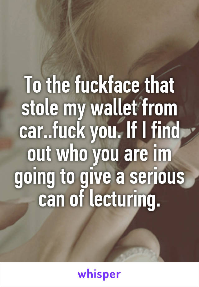 To the fuckface that stole my wallet from car..fuck you. If I find out who you are im going to give a serious can of lecturing.