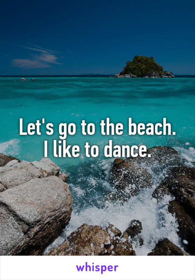 Let's go to the beach.
I like to dance.