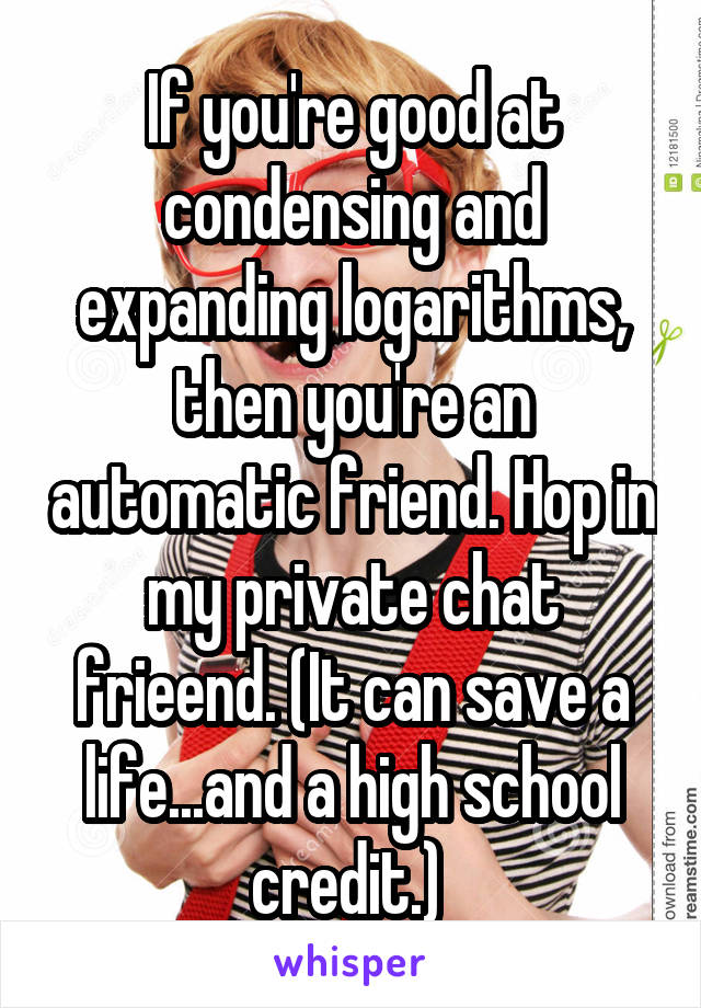 If you're good at condensing and expanding logarithms, then you're an automatic friend. Hop in my private chat frieend. (It can save a life...and a high school credit.) 