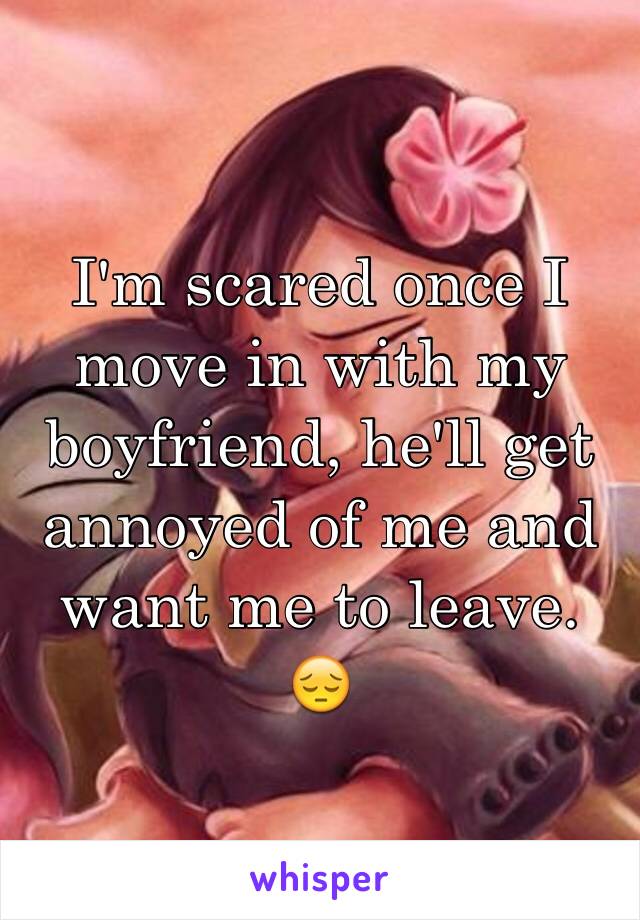 I'm scared once I move in with my boyfriend, he'll get annoyed of me and want me to leave. 😔