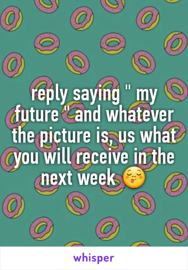 reply saying " my future " and whatever the picture is, us what you will receive in the next week 😋