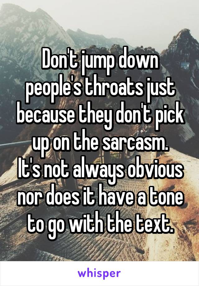 Don't jump down people's throats just because they don't pick up on the sarcasm.
It's not always obvious nor does it have a tone to go with the text.