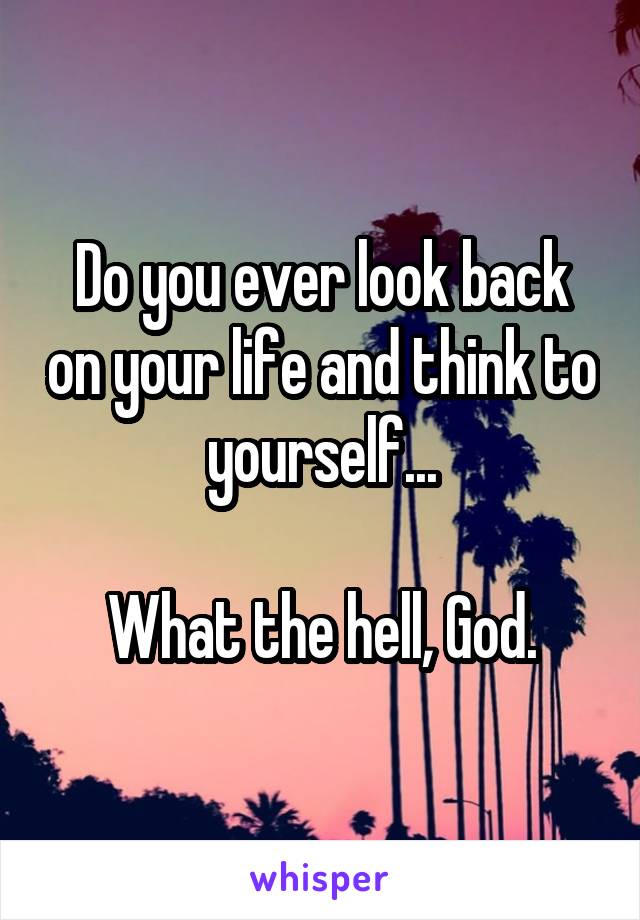 Do you ever look back on your life and think to yourself...

What the hell, God.